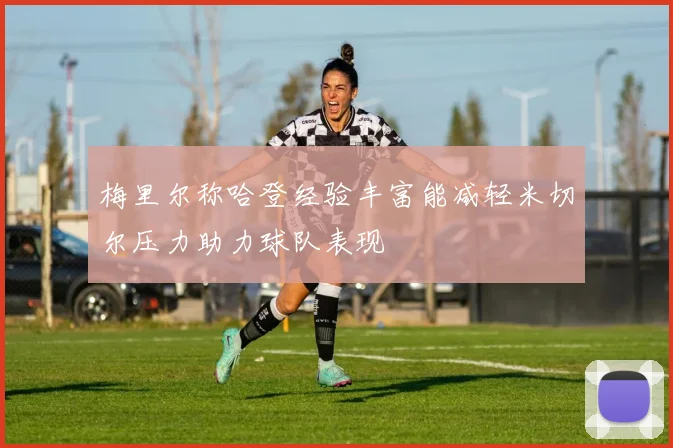 梅里尔称哈登经验丰富能减轻米切尔压力助力球队表现
