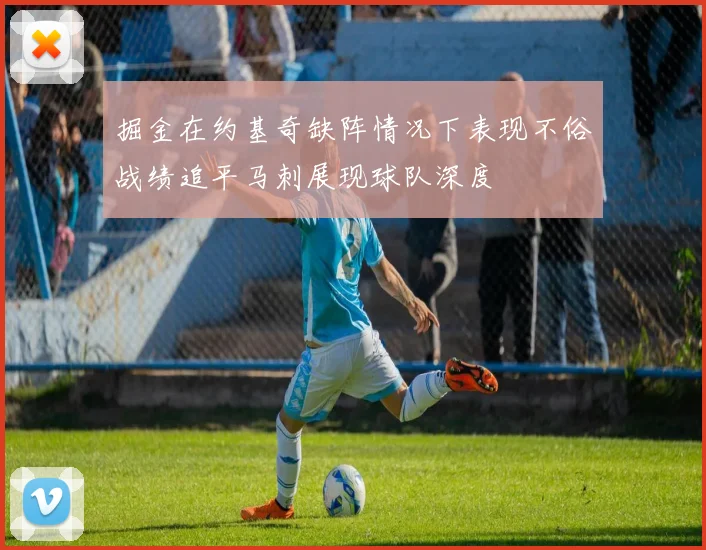 掘金在约基奇缺阵情况下表现不俗战绩追平马刺展现球队深度
