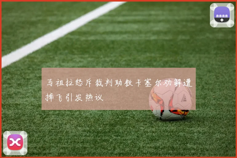 马祖拉怒斥裁判助教卡塞尔劝解遭摔飞引发热议