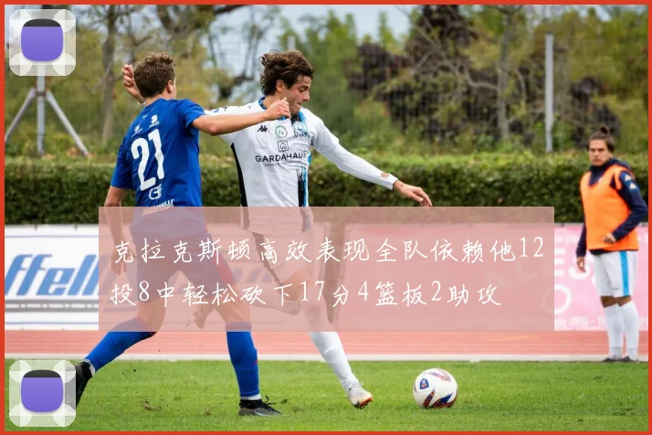 克拉克斯顿高效表现全队依赖他12投8中轻松砍下17分4篮板2助攻