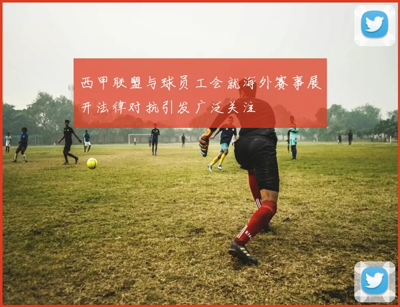 西甲联盟与球员工会就海外赛事展开法律对抗引发广泛关注