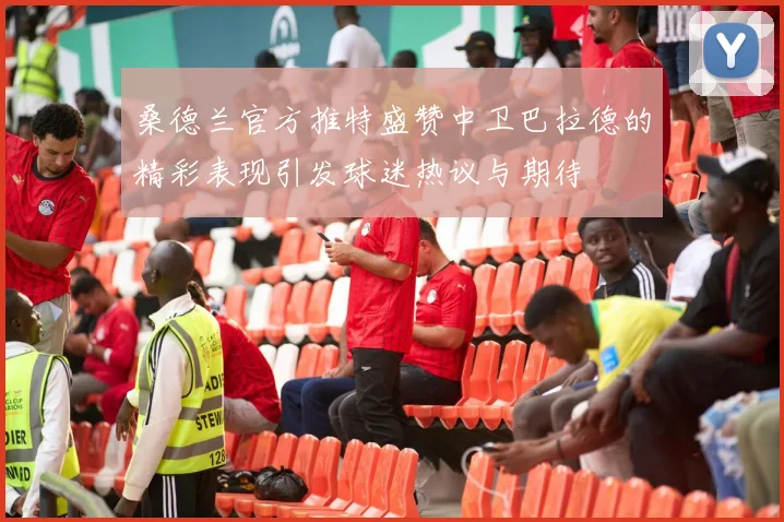桑德兰官方推特盛赞中卫巴拉德的精彩表现引发球迷热议与期待