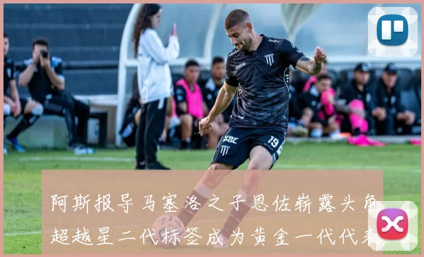 阿斯报导马塞洛之子恩佐崭露头角超越星二代标签成为黄金一代代表