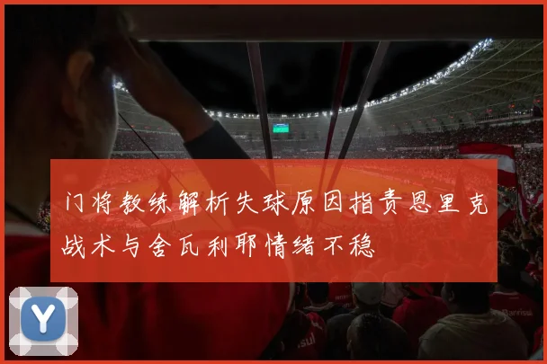 门将教练解析失球原因指责恩里克战术与舍瓦利耶情绪不稳