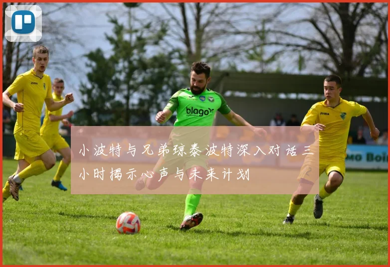 小波特与兄弟琼泰波特深入对话三小时揭示心声与未来计划