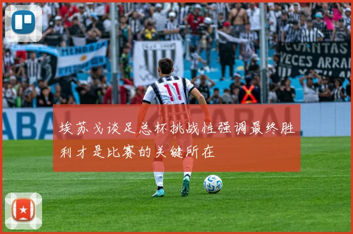 埃苏戈谈足总杯挑战性强调最终胜利才是比赛的关键所在