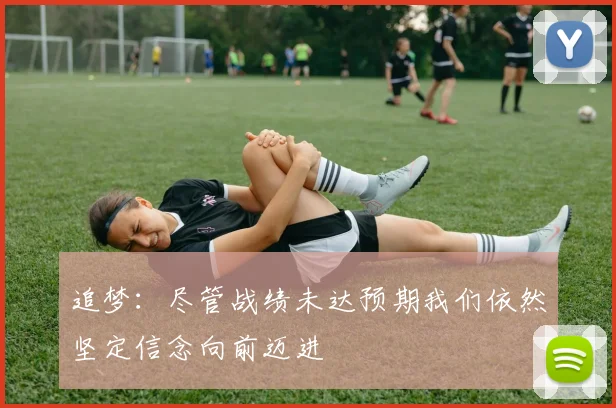 追梦：尽管战绩未达预期我们依然坚定信念向前迈进