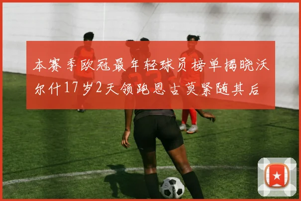 本赛季欧冠最年轻球员榜单揭晓沃尔什17岁2天领跑恩古莫紧随其后