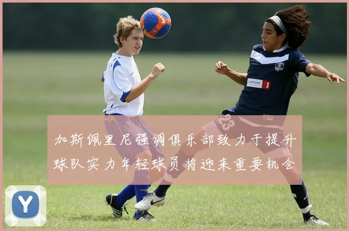 加斯佩里尼强调俱乐部致力于提升球队实力年轻球员将迎来重要机会