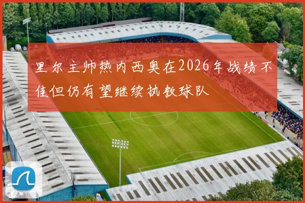 里尔主帅热内西奥在2026年战绩不佳但仍有望继续执教球队