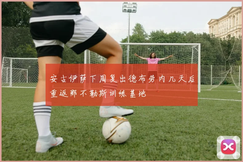 安古伊萨下周复出德布劳内几天后重返那不勒斯训练基地