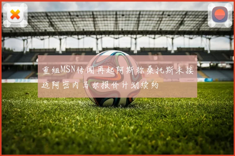重组MSN传闻再起阿斯称桑托斯未接迈阿密内马尔报价计划续约