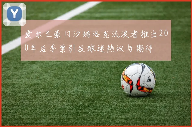 爱尔兰豪门沙姆洛克流浪者推出200年后季票引发球迷热议与期待