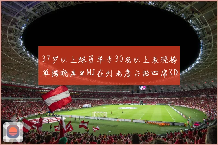 37岁以上球员单季30场以上表现榜单揭晓库里MJ在列老詹占据四席KD今年能否登顶