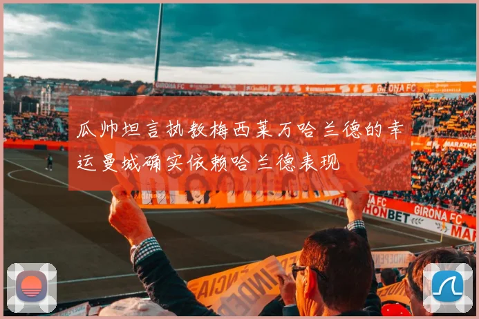 瓜帅坦言执教梅西莱万哈兰德的幸运曼城确实依赖哈兰德表现
