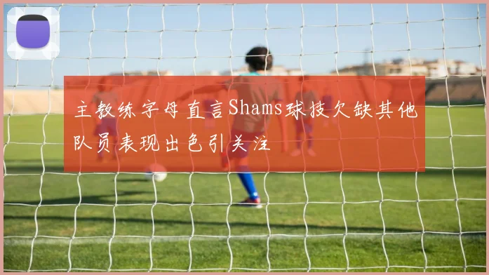 主教练字母直言Shams球技欠缺其他队员表现出色引关注