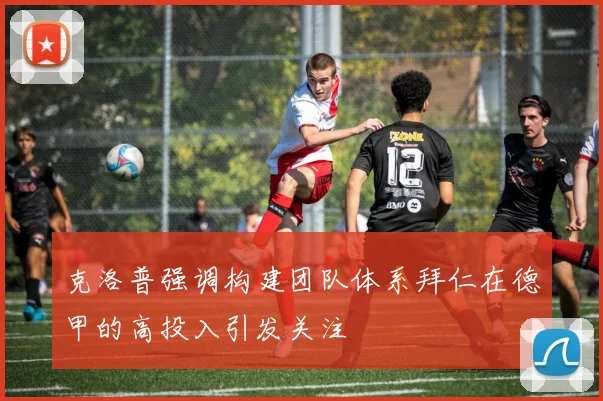 克洛普强调构建团队体系拜仁在德甲的高投入引发关注