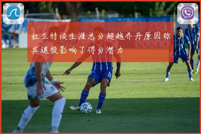 杜兰特谈生涯总分超越乔丹原因称其退役影响了得分潜力