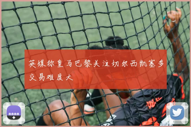 英媒称皇马巴黎关注切尔西凯塞多交易难度大