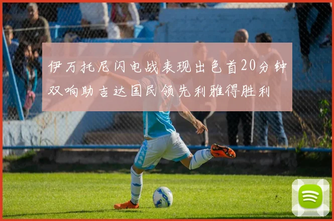 伊万托尼闪电战表现出色首20分钟双响助吉达国民领先利雅得胜利