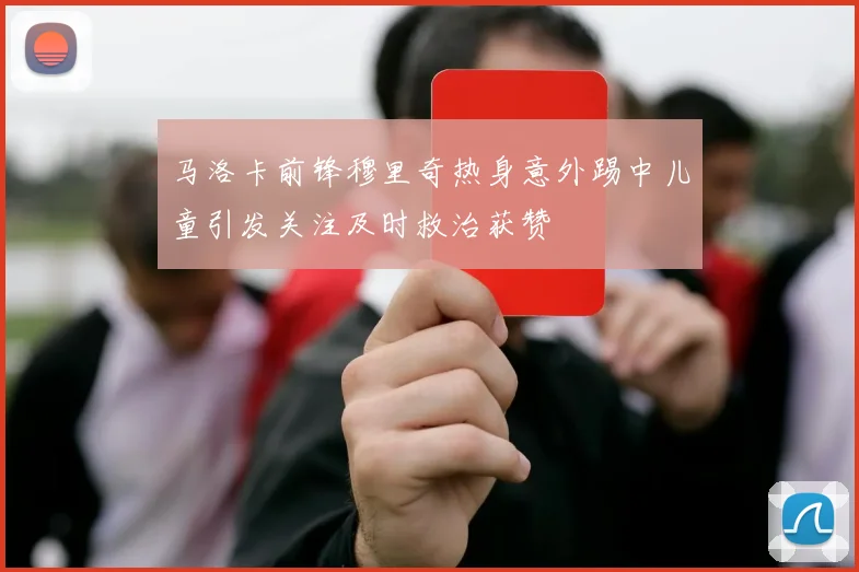 马洛卡前锋穆里奇热身意外踢中儿童引发关注及时救治获赞