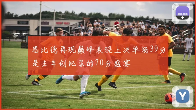 恩比德再现巅峰表现上次单场39分是去年创纪录的70分盛宴