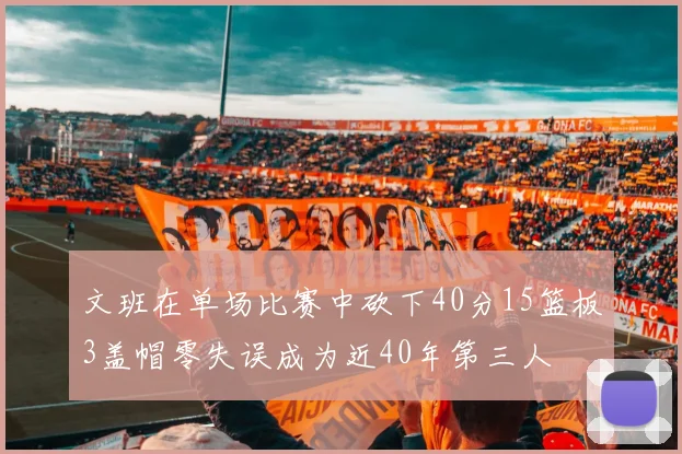 文班在单场比赛中砍下40分15篮板3盖帽零失误成为近40年第三人