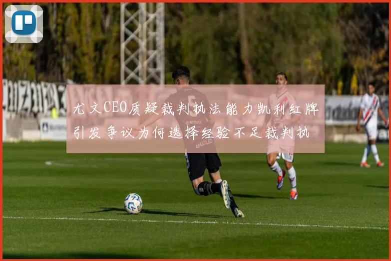 尤文CEO质疑裁判执法能力凯利红牌引发争议为何选择经验不足裁判执法欧冠比赛