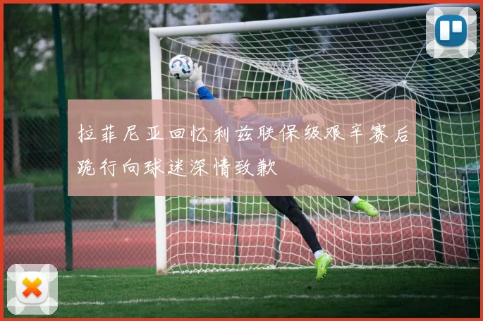拉菲尼亚回忆利兹联保级艰辛赛后跪行向球迷深情致歉