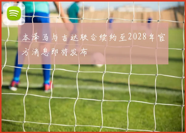 本泽马与吉达联合续约至2028年官方消息即将发布