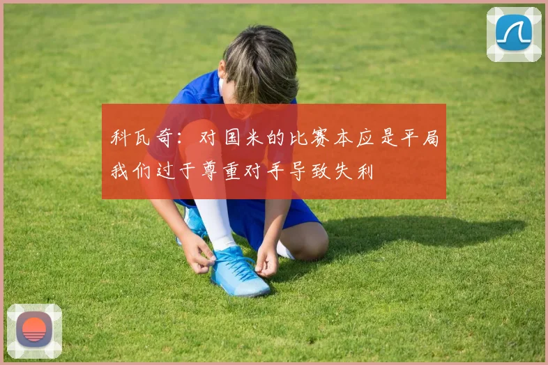 科瓦奇：对国米的比赛本应是平局我们过于尊重对手导致失利